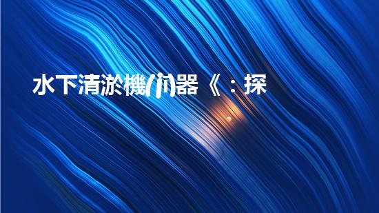 水下清淤機(jī)器《：探索數(shù)字化時(shí)代下的淤泥處理技術(shù)革新！》